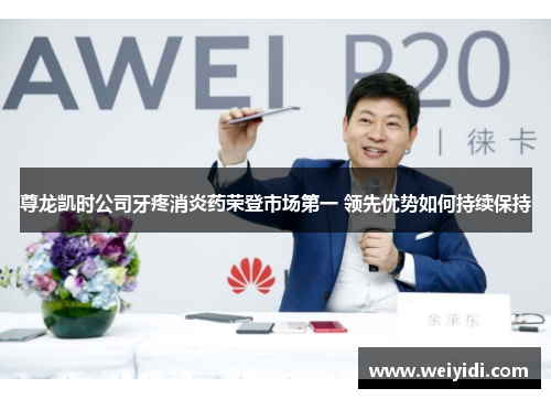 尊龙凯时公司牙疼消炎药荣登市场第一 领先优势如何持续保持