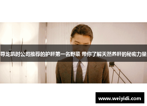尊龙凯时公司推荐的护肝第一名野菜 带你了解天然养肝的秘密力量