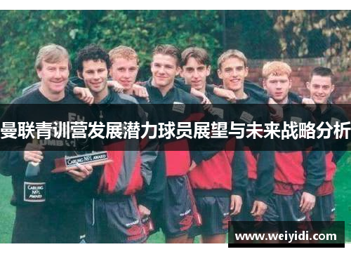 曼联青训营发展潜力球员展望与未来战略分析